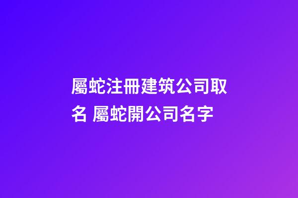 屬蛇注冊建筑公司取名 屬蛇開公司名字-第1張-公司起名-玄機派